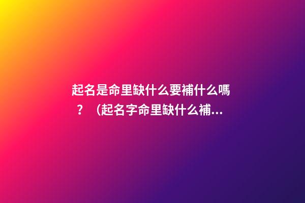 起名是命里缺什么要補什么嗎？（起名字命里缺什么補什么嗎）